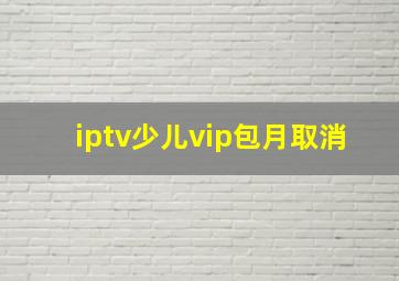 iptv少儿vip包月取消