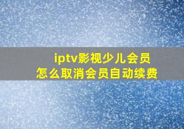 iptv影视少儿会员怎么取消会员自动续费