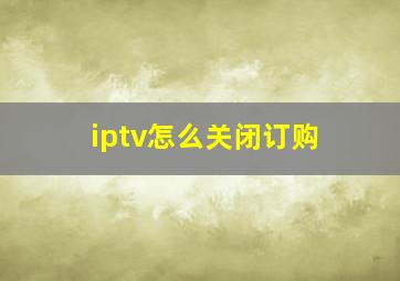 iptv怎么关闭订购