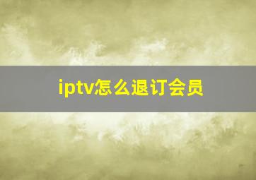 iptv怎么退订会员