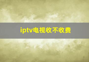 iptv电视收不收费