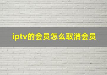 iptv的会员怎么取消会员