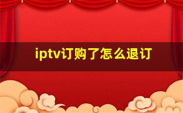 iptv订购了怎么退订