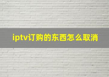 iptv订购的东西怎么取消