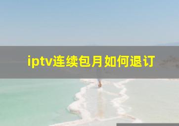 iptv连续包月如何退订