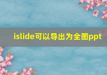 islide可以导出为全图ppt