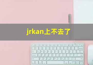 jrkan上不去了