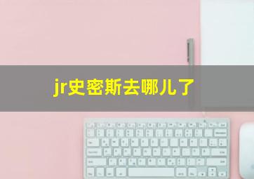 jr史密斯去哪儿了