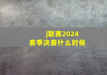 j联赛2024赛季决赛什么时候