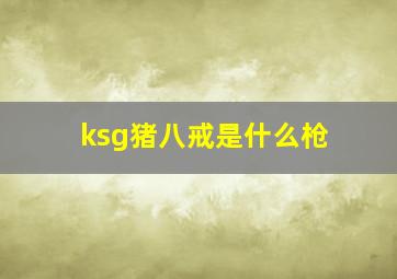 ksg猪八戒是什么枪