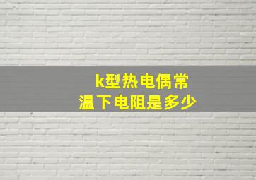 k型热电偶常温下电阻是多少