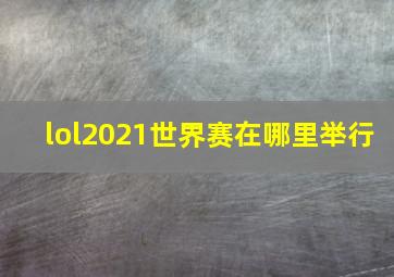 lol2021世界赛在哪里举行