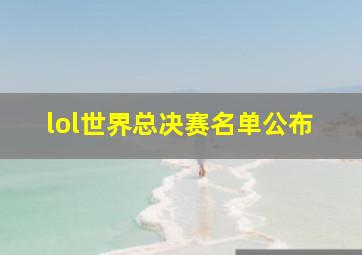 lol世界总决赛名单公布