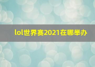 lol世界赛2021在哪举办