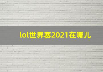 lol世界赛2021在哪儿