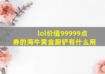 lol价值99999点券的海牛黄金厨铲有什么用