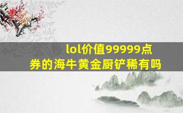 lol价值99999点券的海牛黄金厨铲稀有吗