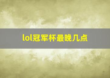 lol冠军杯最晚几点