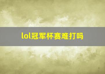 lol冠军杯赛难打吗