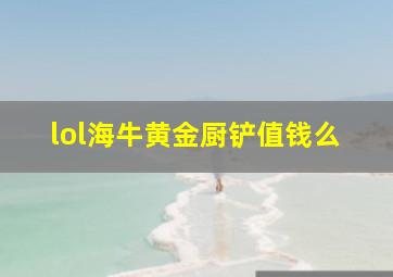 lol海牛黄金厨铲值钱么