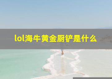 lol海牛黄金厨铲是什么