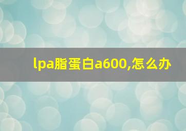 lpa脂蛋白a600,怎么办