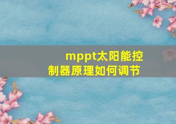 mppt太阳能控制器原理如何调节