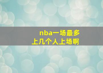 nba一场最多上几个人上场啊