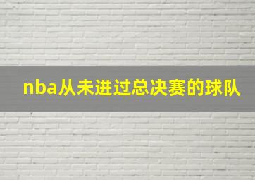 nba从未进过总决赛的球队