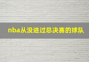 nba从没进过总决赛的球队