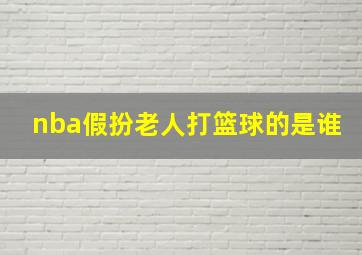 nba假扮老人打篮球的是谁