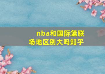 nba和国际篮联场地区别大吗知乎