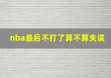 nba最后不打了算不算失误