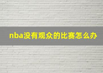 nba没有观众的比赛怎么办