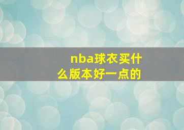 nba球衣买什么版本好一点的