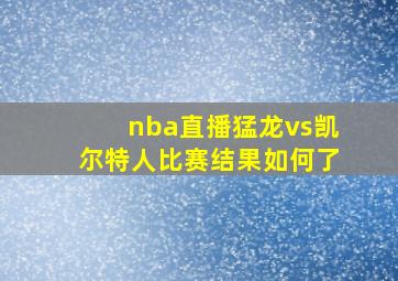 nba直播猛龙vs凯尔特人比赛结果如何了