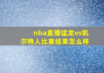 nba直播猛龙vs凯尔特人比赛结果怎么样