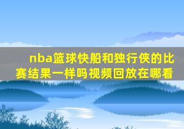 nba篮球快船和独行侠的比赛结果一样吗视频回放在哪看