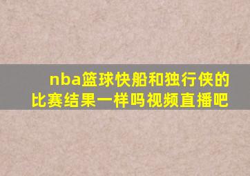 nba篮球快船和独行侠的比赛结果一样吗视频直播吧