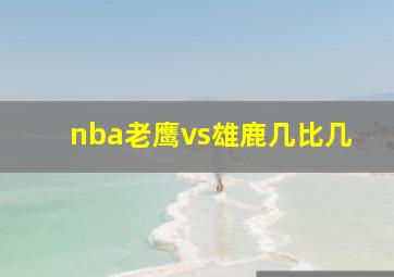 nba老鹰vs雄鹿几比几