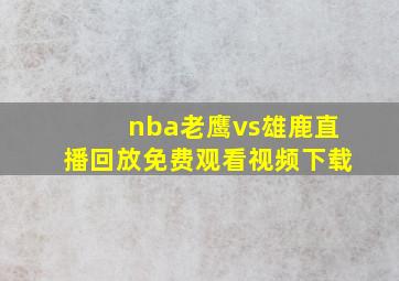 nba老鹰vs雄鹿直播回放免费观看视频下载