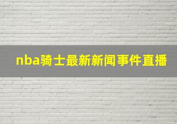 nba骑士最新新闻事件直播