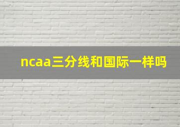 ncaa三分线和国际一样吗