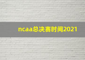 ncaa总决赛时间2021