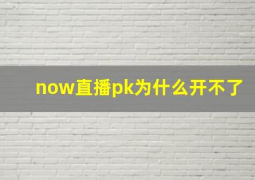 now直播pk为什么开不了