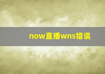 now直播wns错误