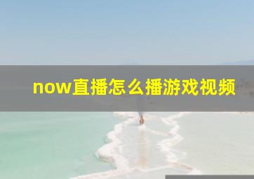 now直播怎么播游戏视频