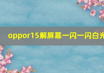 oppor15解屏幕一闪一闪白光