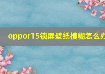 oppor15锁屏壁纸模糊怎么办