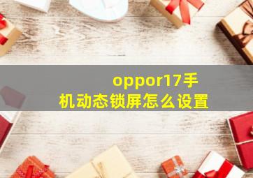 oppor17手机动态锁屏怎么设置